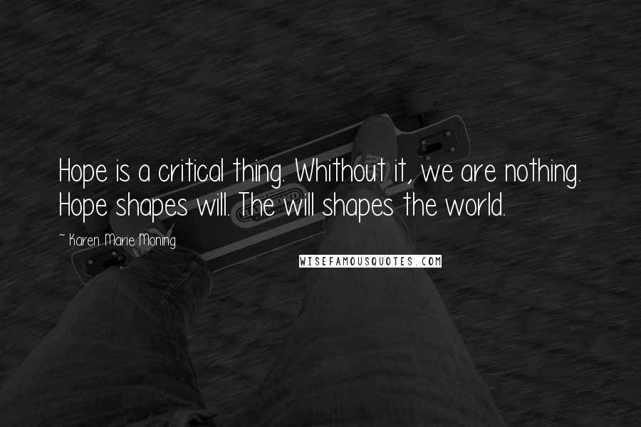 Karen Marie Moning Quotes: Hope is a critical thing. Whithout it, we are nothing. Hope shapes will. The will shapes the world.
