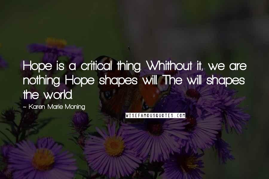 Karen Marie Moning Quotes: Hope is a critical thing. Whithout it, we are nothing. Hope shapes will. The will shapes the world.