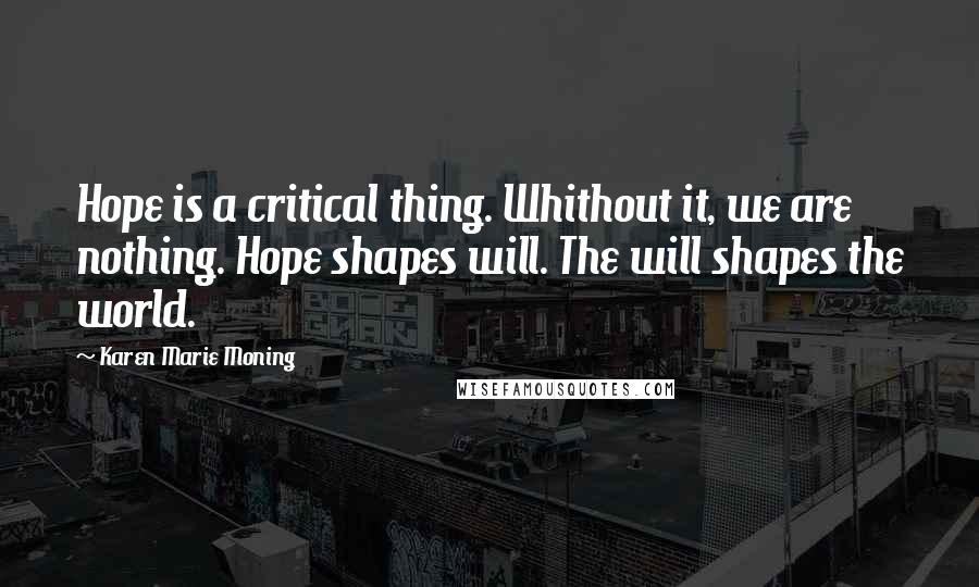 Karen Marie Moning Quotes: Hope is a critical thing. Whithout it, we are nothing. Hope shapes will. The will shapes the world.