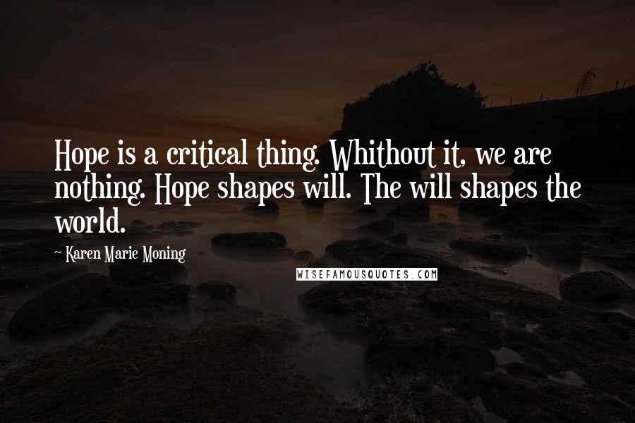 Karen Marie Moning Quotes: Hope is a critical thing. Whithout it, we are nothing. Hope shapes will. The will shapes the world.
