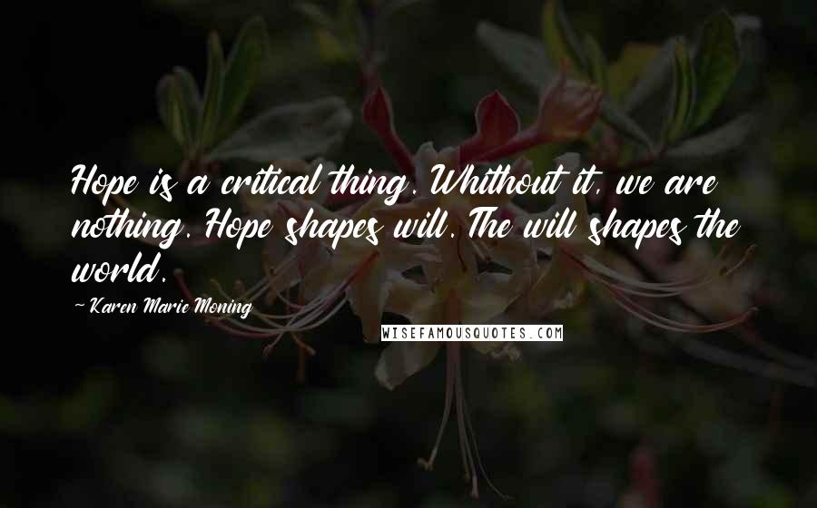 Karen Marie Moning Quotes: Hope is a critical thing. Whithout it, we are nothing. Hope shapes will. The will shapes the world.