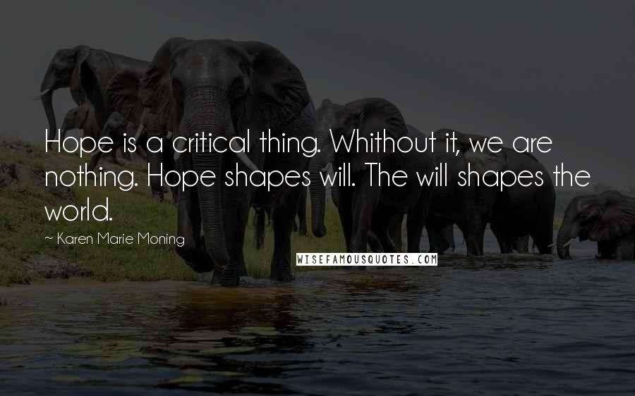 Karen Marie Moning Quotes: Hope is a critical thing. Whithout it, we are nothing. Hope shapes will. The will shapes the world.
