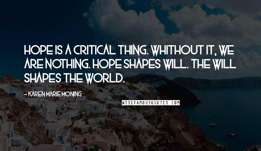 Karen Marie Moning Quotes: Hope is a critical thing. Whithout it, we are nothing. Hope shapes will. The will shapes the world.