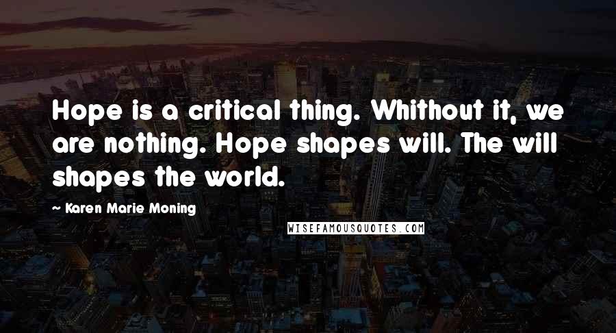 Karen Marie Moning Quotes: Hope is a critical thing. Whithout it, we are nothing. Hope shapes will. The will shapes the world.
