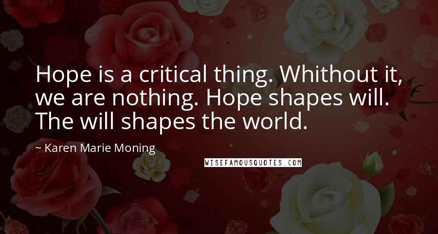 Karen Marie Moning Quotes: Hope is a critical thing. Whithout it, we are nothing. Hope shapes will. The will shapes the world.