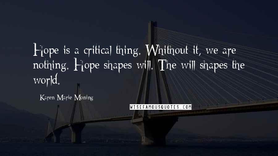 Karen Marie Moning Quotes: Hope is a critical thing. Whithout it, we are nothing. Hope shapes will. The will shapes the world.