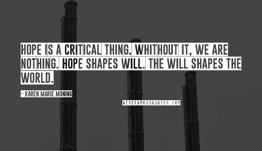 Karen Marie Moning Quotes: Hope is a critical thing. Whithout it, we are nothing. Hope shapes will. The will shapes the world.