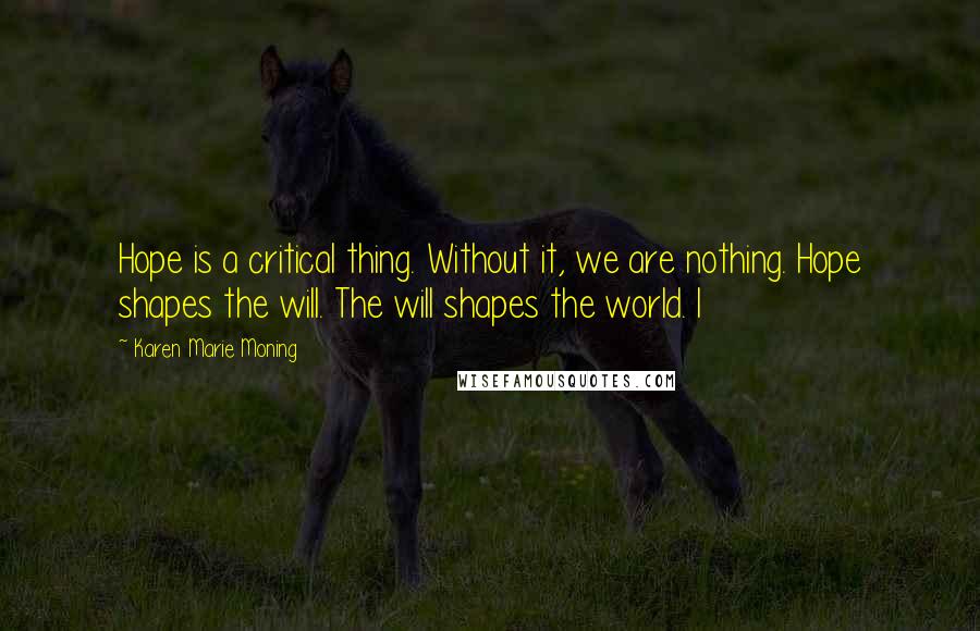 Karen Marie Moning Quotes: Hope is a critical thing. Without it, we are nothing. Hope shapes the will. The will shapes the world. I