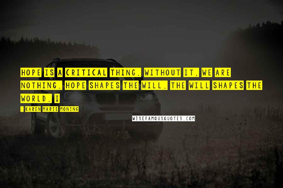 Karen Marie Moning Quotes: Hope is a critical thing. Without it, we are nothing. Hope shapes the will. The will shapes the world. I