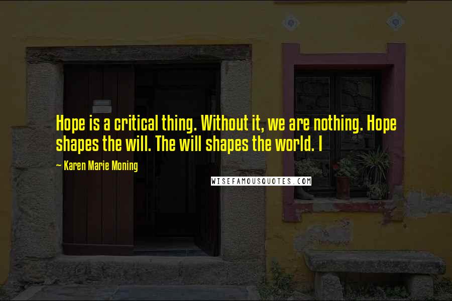 Karen Marie Moning Quotes: Hope is a critical thing. Without it, we are nothing. Hope shapes the will. The will shapes the world. I