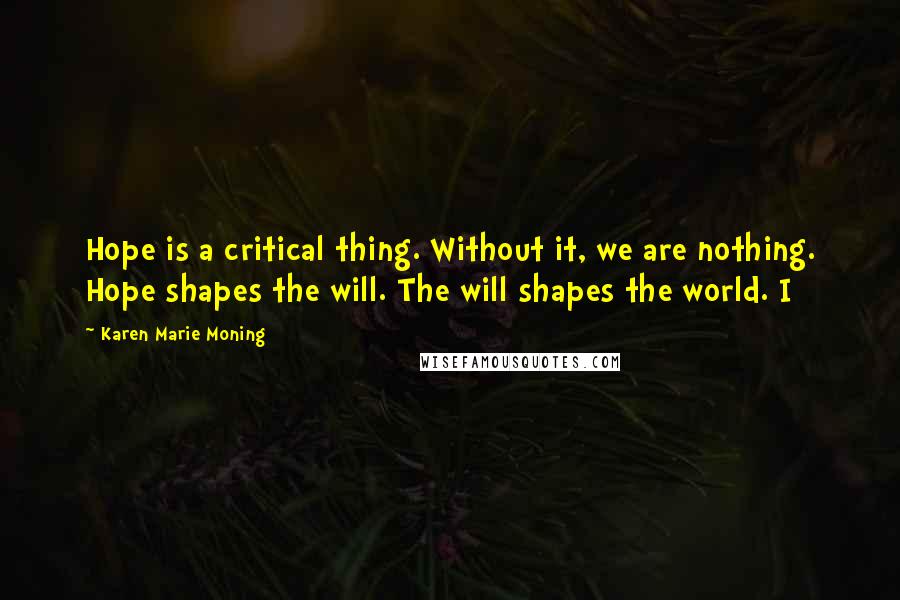 Karen Marie Moning Quotes: Hope is a critical thing. Without it, we are nothing. Hope shapes the will. The will shapes the world. I