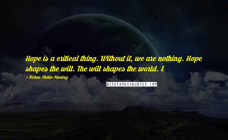 Karen Marie Moning Quotes: Hope is a critical thing. Without it, we are nothing. Hope shapes the will. The will shapes the world. I