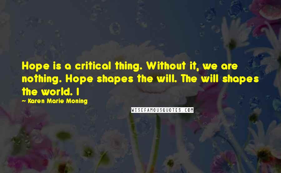 Karen Marie Moning Quotes: Hope is a critical thing. Without it, we are nothing. Hope shapes the will. The will shapes the world. I