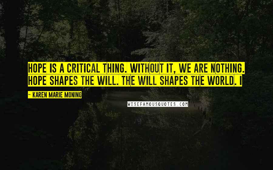 Karen Marie Moning Quotes: Hope is a critical thing. Without it, we are nothing. Hope shapes the will. The will shapes the world. I