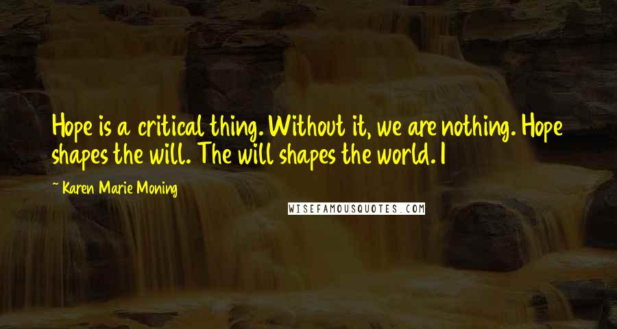 Karen Marie Moning Quotes: Hope is a critical thing. Without it, we are nothing. Hope shapes the will. The will shapes the world. I