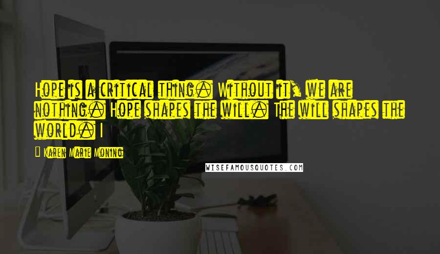 Karen Marie Moning Quotes: Hope is a critical thing. Without it, we are nothing. Hope shapes the will. The will shapes the world. I