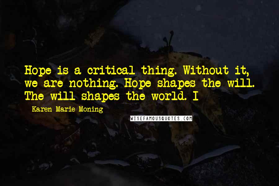 Karen Marie Moning Quotes: Hope is a critical thing. Without it, we are nothing. Hope shapes the will. The will shapes the world. I