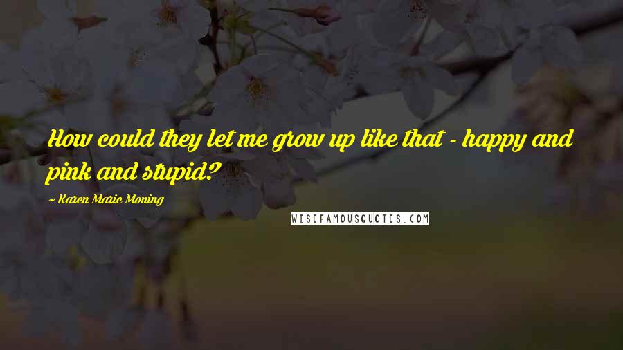Karen Marie Moning Quotes: How could they let me grow up like that - happy and pink and stupid?
