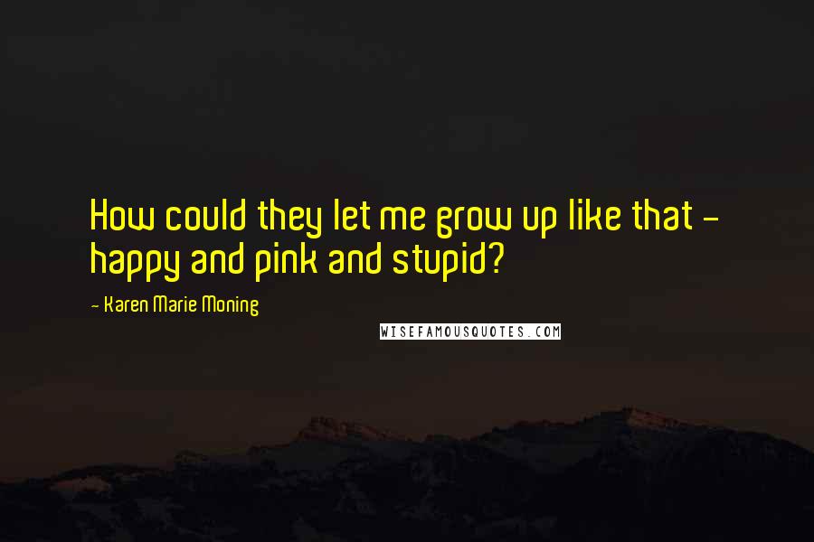 Karen Marie Moning Quotes: How could they let me grow up like that - happy and pink and stupid?