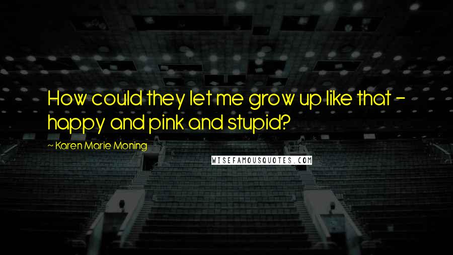 Karen Marie Moning Quotes: How could they let me grow up like that - happy and pink and stupid?