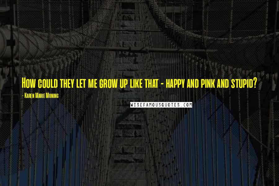 Karen Marie Moning Quotes: How could they let me grow up like that - happy and pink and stupid?
