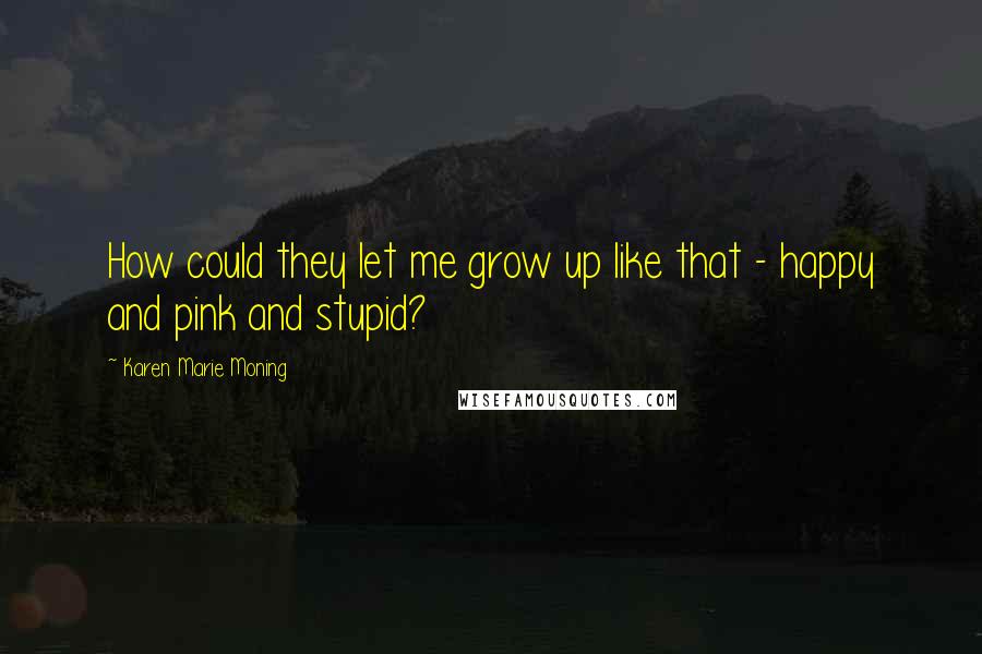 Karen Marie Moning Quotes: How could they let me grow up like that - happy and pink and stupid?