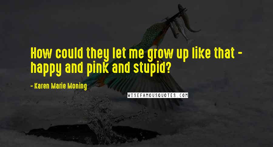 Karen Marie Moning Quotes: How could they let me grow up like that - happy and pink and stupid?