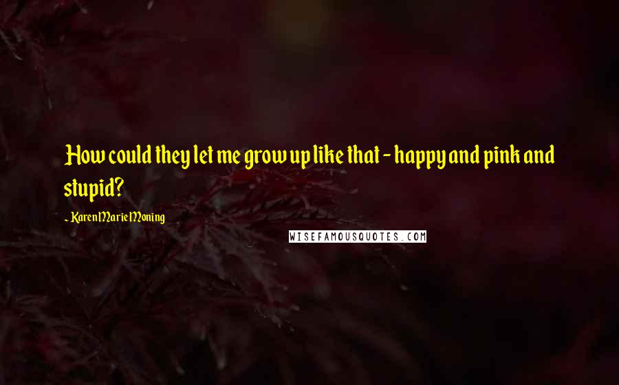 Karen Marie Moning Quotes: How could they let me grow up like that - happy and pink and stupid?