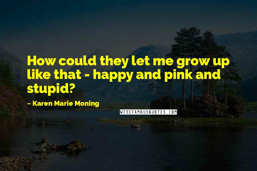 Karen Marie Moning Quotes: How could they let me grow up like that - happy and pink and stupid?