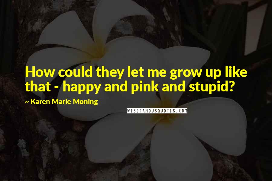 Karen Marie Moning Quotes: How could they let me grow up like that - happy and pink and stupid?
