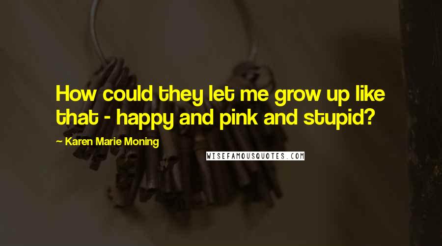 Karen Marie Moning Quotes: How could they let me grow up like that - happy and pink and stupid?