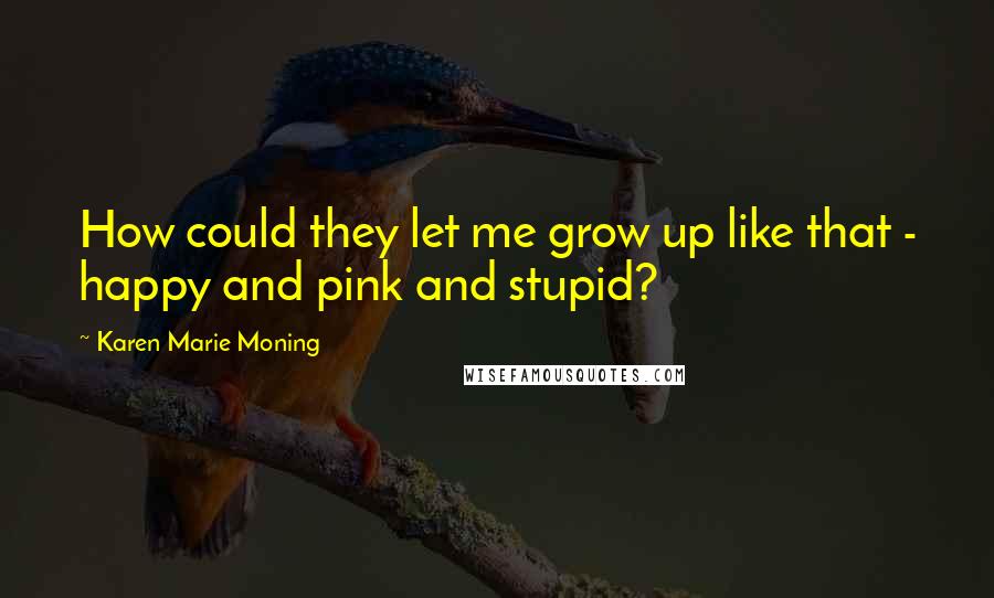 Karen Marie Moning Quotes: How could they let me grow up like that - happy and pink and stupid?