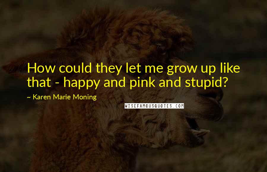 Karen Marie Moning Quotes: How could they let me grow up like that - happy and pink and stupid?