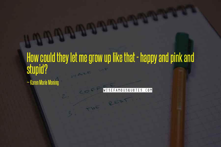 Karen Marie Moning Quotes: How could they let me grow up like that - happy and pink and stupid?