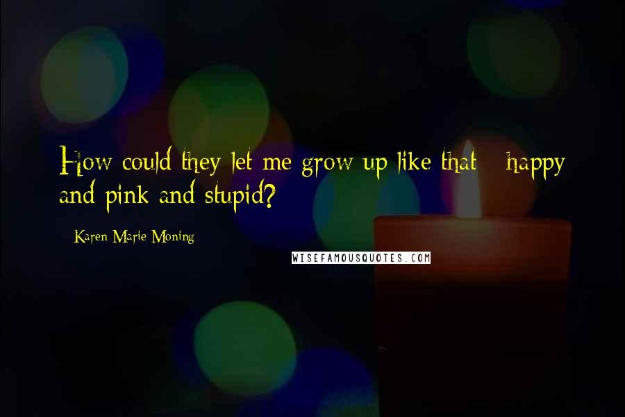Karen Marie Moning Quotes: How could they let me grow up like that - happy and pink and stupid?