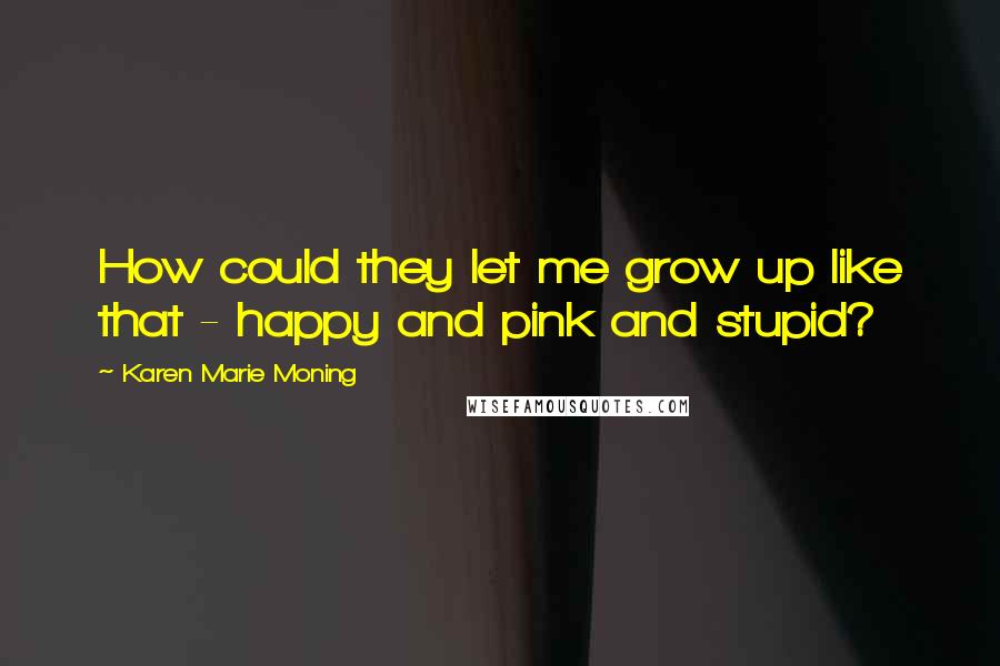 Karen Marie Moning Quotes: How could they let me grow up like that - happy and pink and stupid?