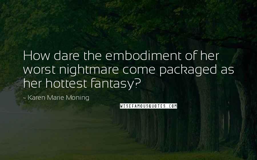 Karen Marie Moning Quotes: How dare the embodiment of her worst nightmare come packaged as her hottest fantasy?