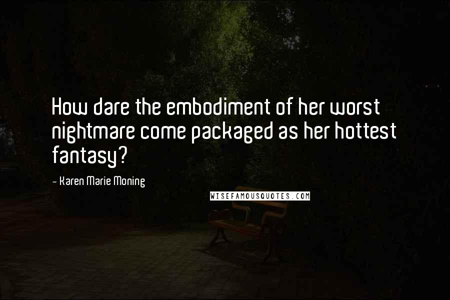 Karen Marie Moning Quotes: How dare the embodiment of her worst nightmare come packaged as her hottest fantasy?