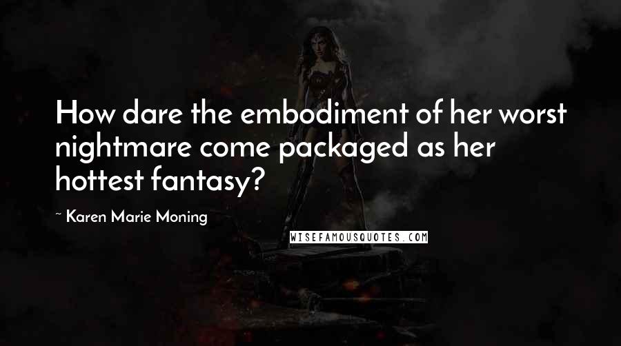 Karen Marie Moning Quotes: How dare the embodiment of her worst nightmare come packaged as her hottest fantasy?