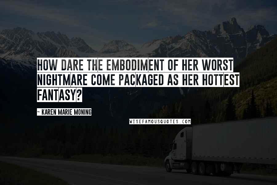 Karen Marie Moning Quotes: How dare the embodiment of her worst nightmare come packaged as her hottest fantasy?