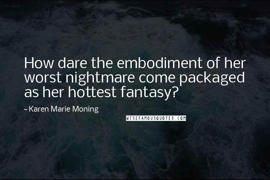 Karen Marie Moning Quotes: How dare the embodiment of her worst nightmare come packaged as her hottest fantasy?
