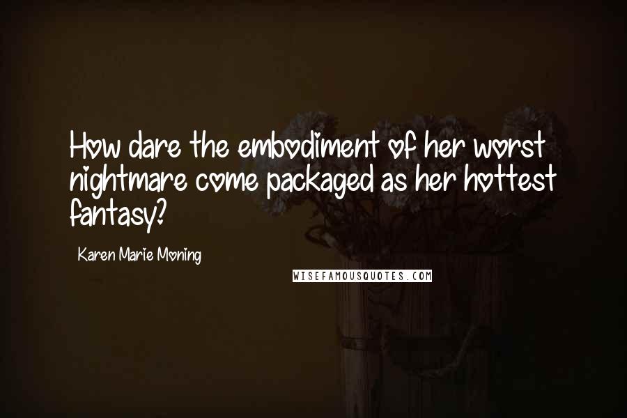 Karen Marie Moning Quotes: How dare the embodiment of her worst nightmare come packaged as her hottest fantasy?