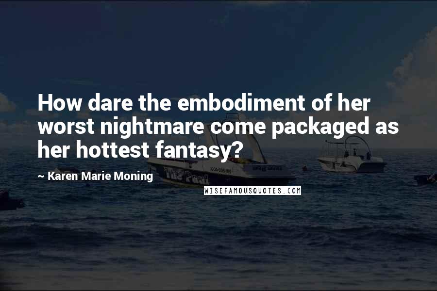 Karen Marie Moning Quotes: How dare the embodiment of her worst nightmare come packaged as her hottest fantasy?