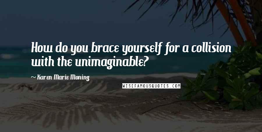 Karen Marie Moning Quotes: How do you brace yourself for a collision with the unimaginable?