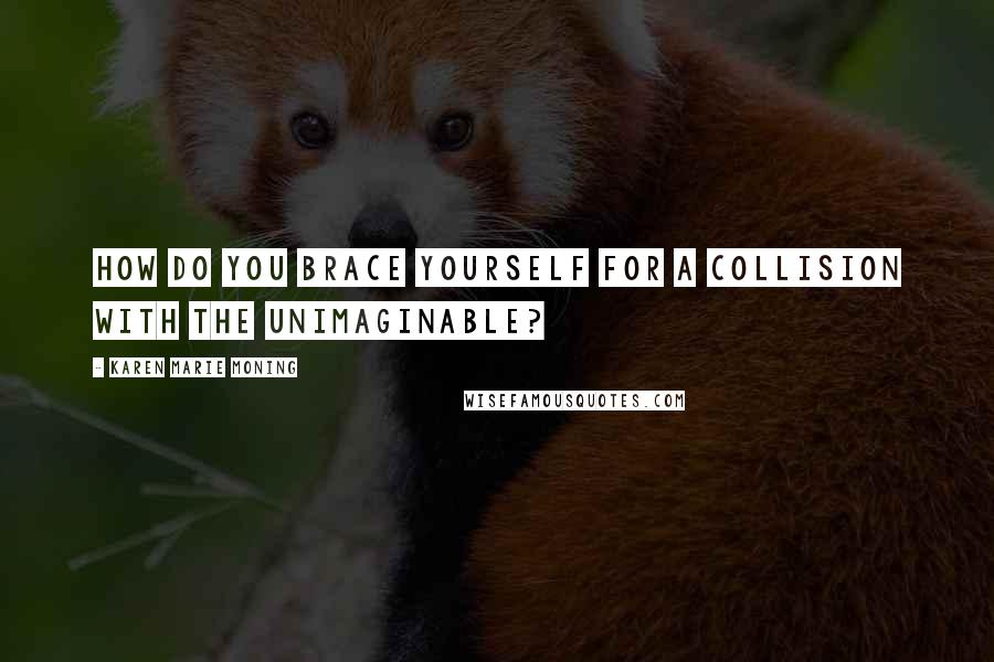 Karen Marie Moning Quotes: How do you brace yourself for a collision with the unimaginable?