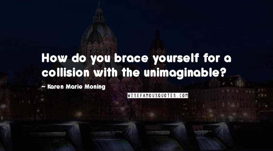 Karen Marie Moning Quotes: How do you brace yourself for a collision with the unimaginable?