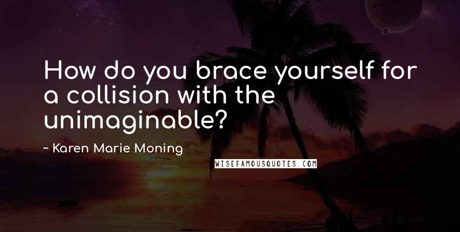 Karen Marie Moning Quotes: How do you brace yourself for a collision with the unimaginable?