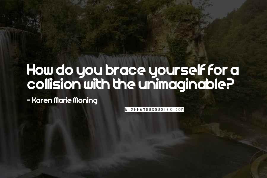 Karen Marie Moning Quotes: How do you brace yourself for a collision with the unimaginable?