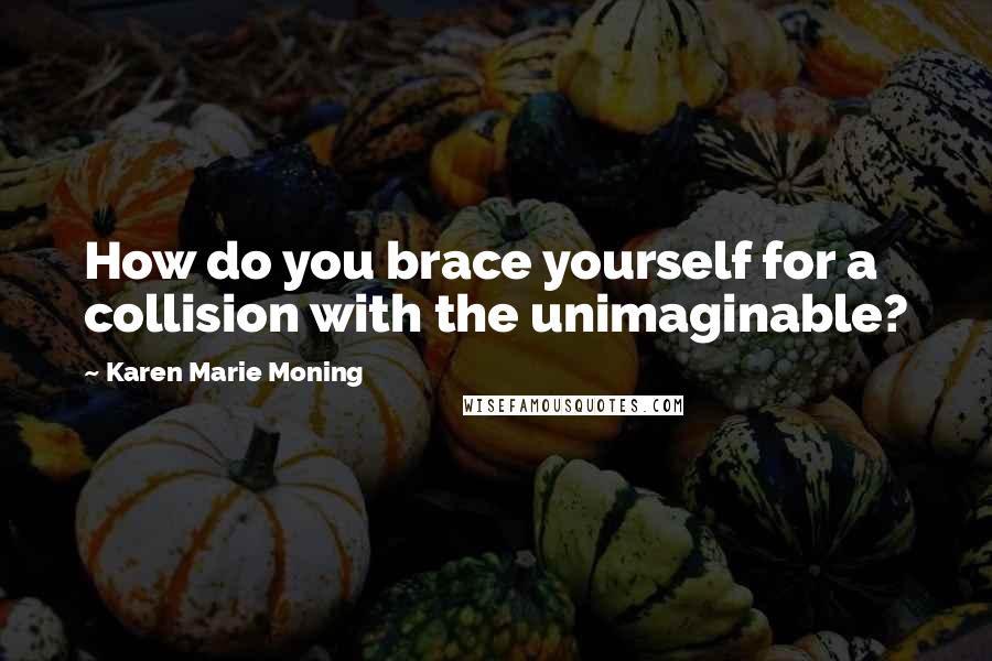 Karen Marie Moning Quotes: How do you brace yourself for a collision with the unimaginable?