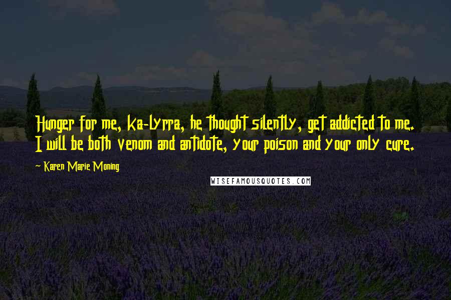 Karen Marie Moning Quotes: Hunger for me, ka-lyrra, he thought silently, get addicted to me. I will be both venom and antidote, your poison and your only cure.